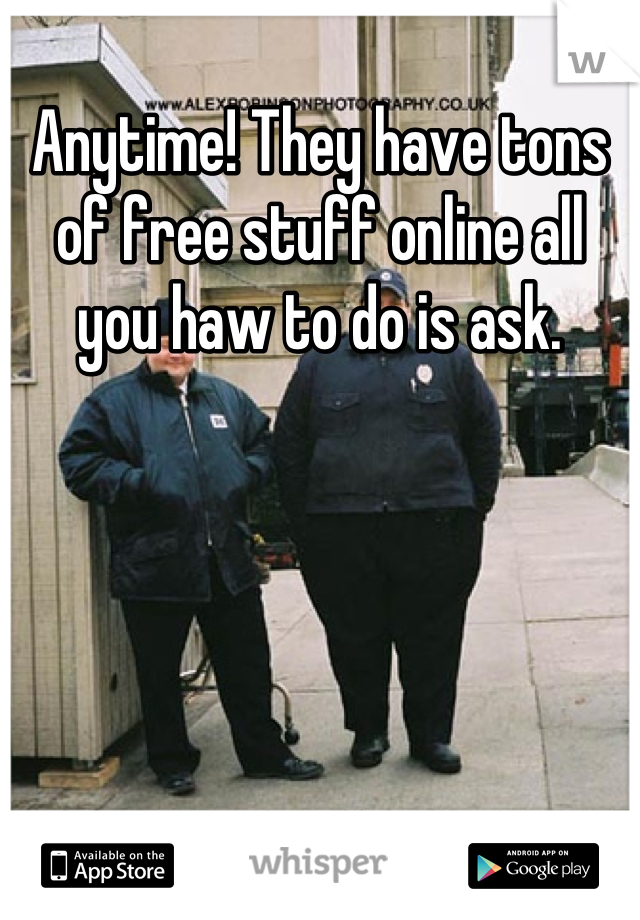 Anytime! They have tons of free stuff online all you haw to do is ask.