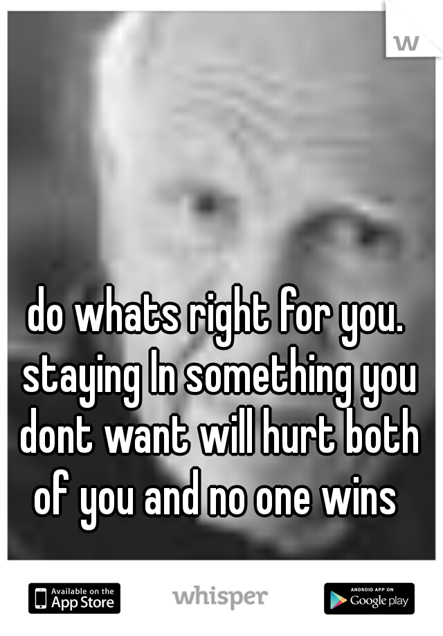 do whats right for you. staying In something you dont want will hurt both of you and no one wins 
