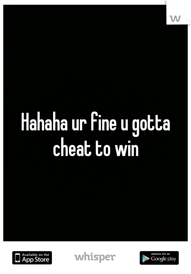 Hahaha ur fine u gotta cheat to win