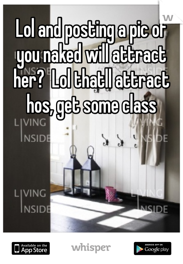 Lol and posting a pic of you naked will attract her?  Lol thatll attract hos, get some class