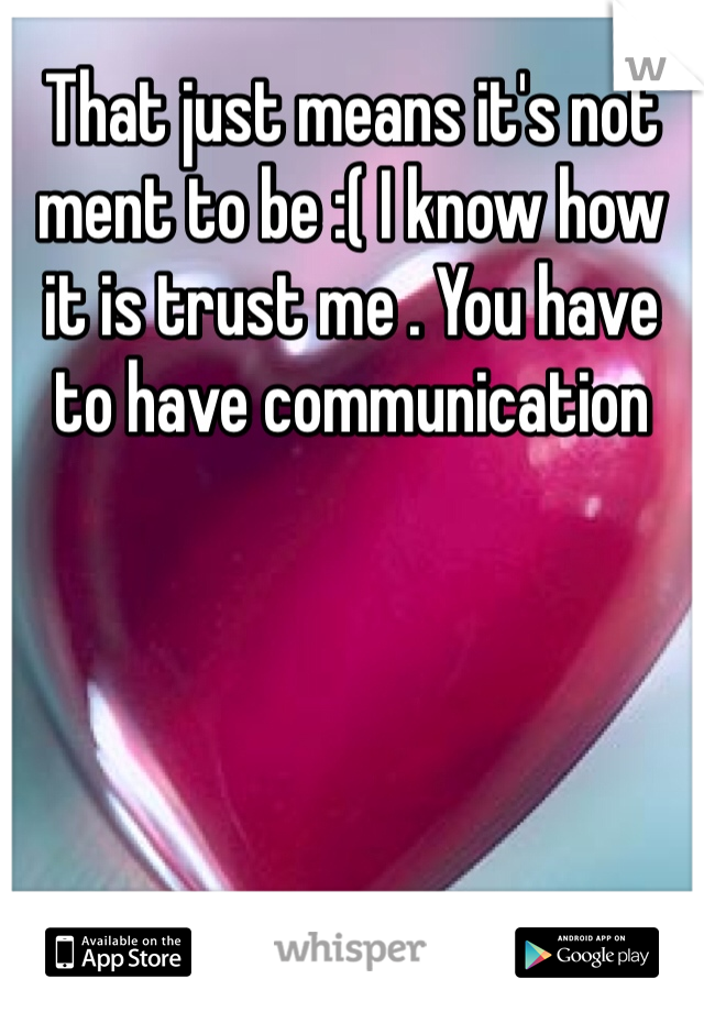 That just means it's not ment to be :( I know how it is trust me . You have to have communication