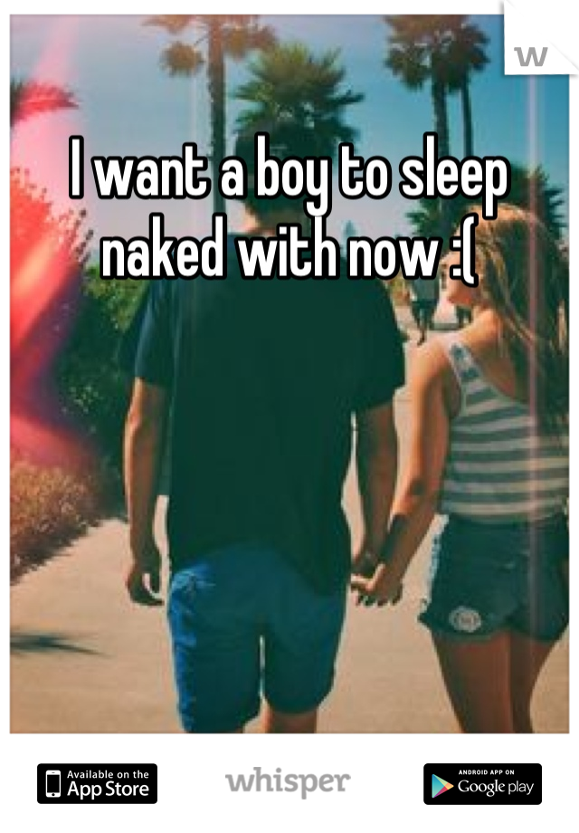 I want a boy to sleep naked with now :(
