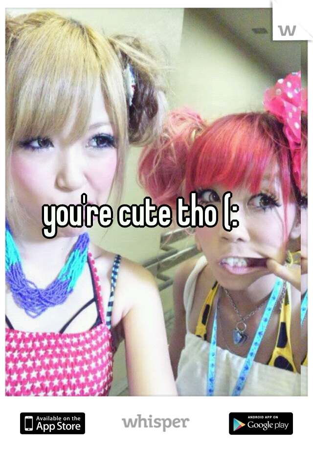 you're cute tho (: 