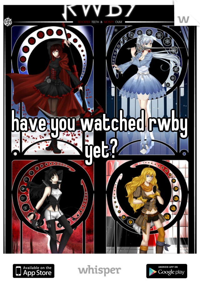 have you watched rwby yet?