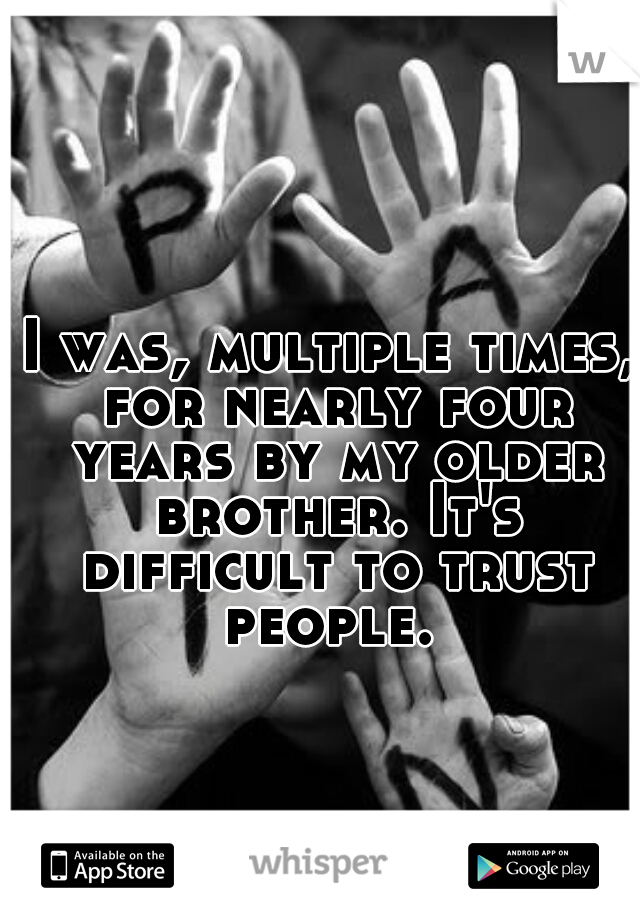 I was, multiple times, for nearly four years by my older brother. It's difficult to trust people. 