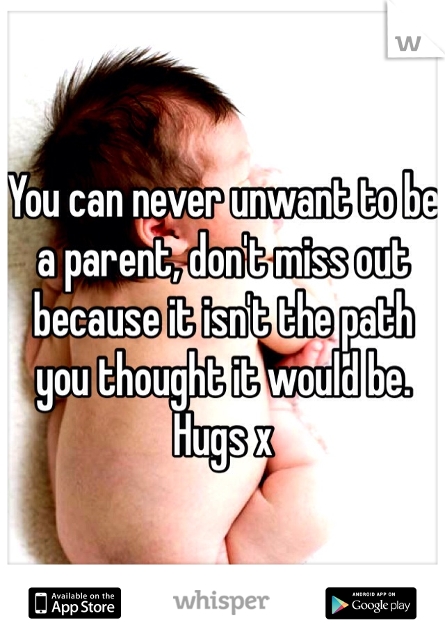 You can never unwant to be a parent, don't miss out because it isn't the path you thought it would be. Hugs x