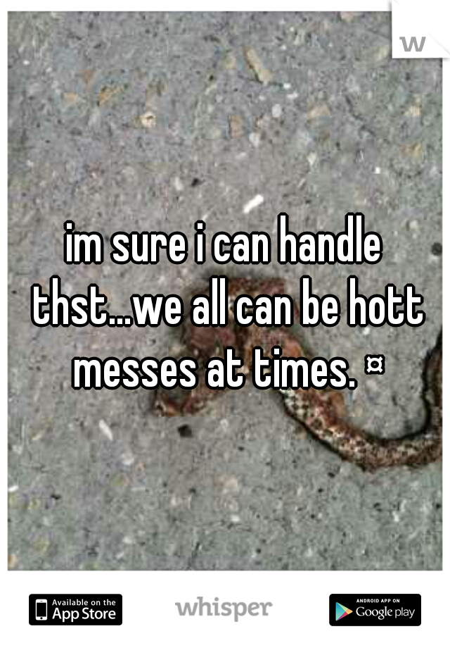 im sure i can handle thst...we all can be hott messes at times. ¤