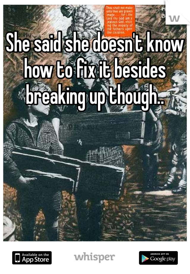 She said she doesn't know how to fix it besides breaking up though..