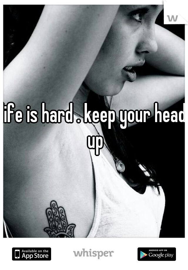 life is hard . keep your head up