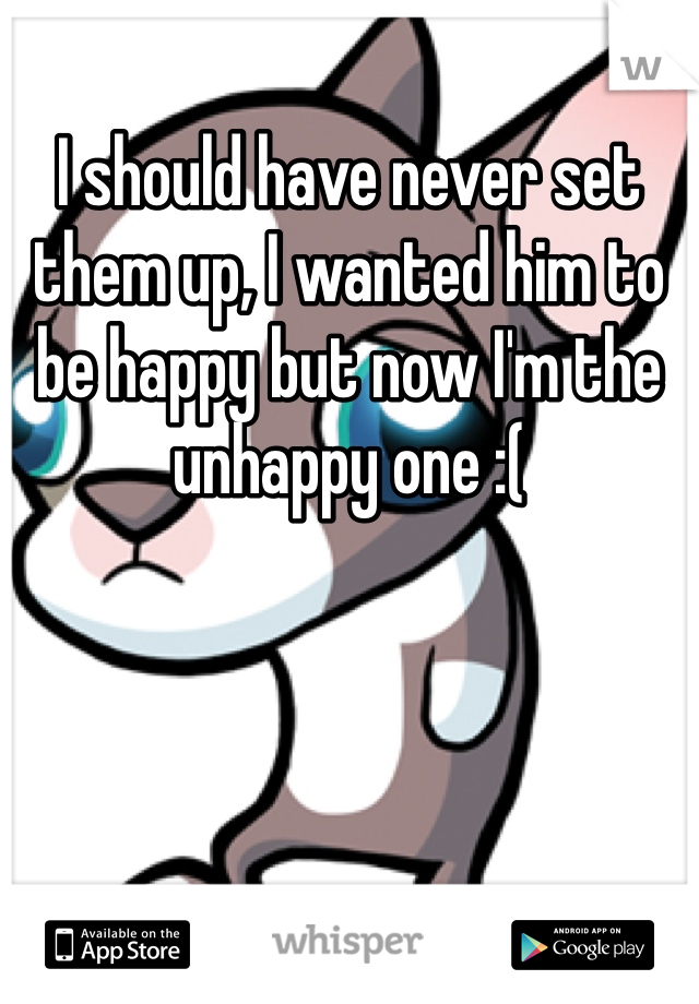 I should have never set them up, I wanted him to be happy but now I'm the unhappy one :( 