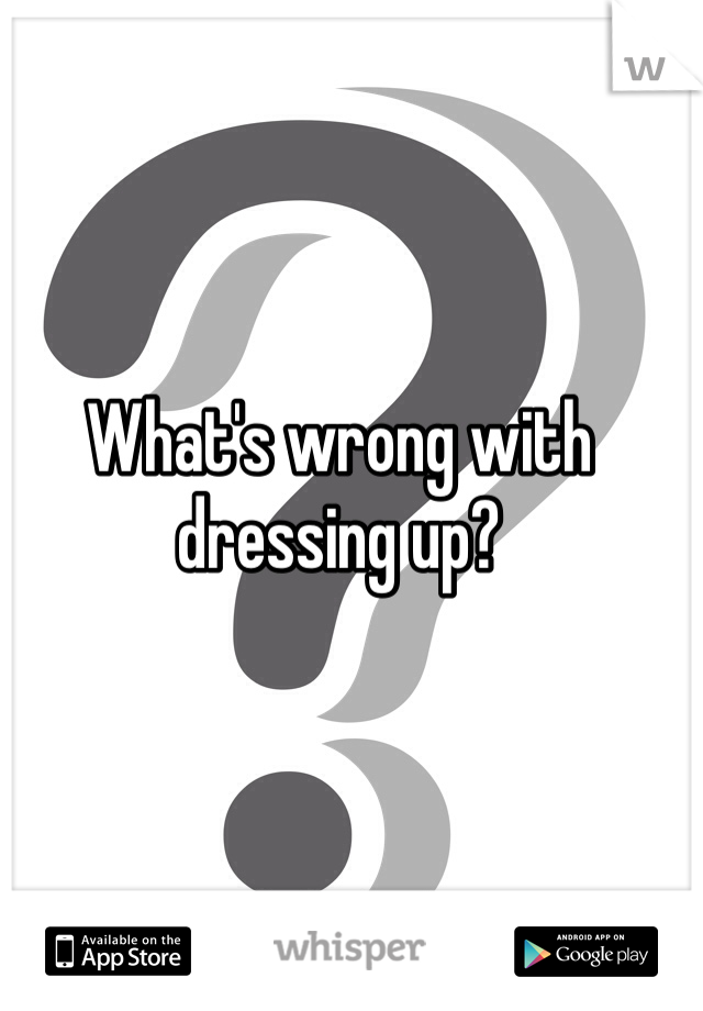What's wrong with dressing up?