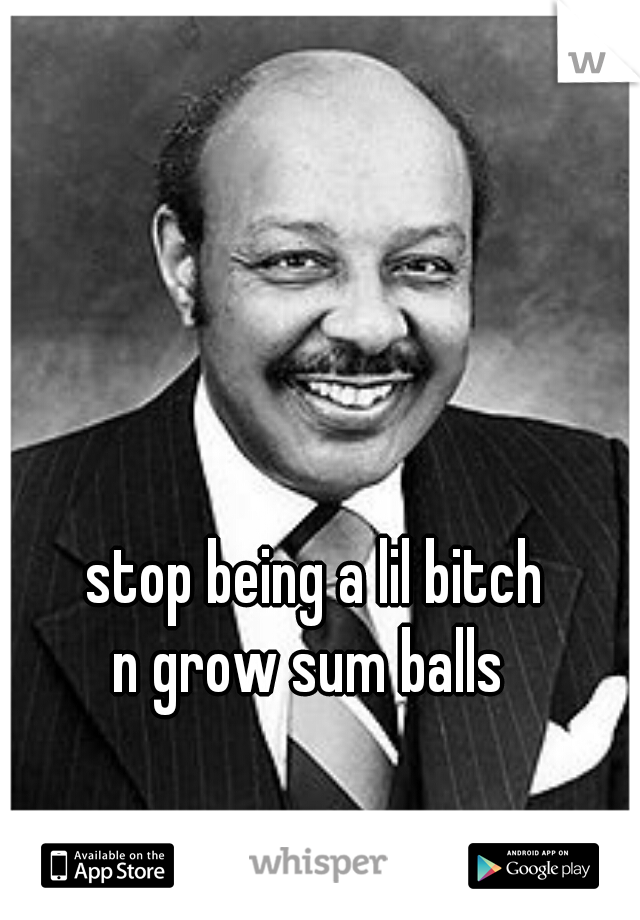 stop being a lil bitch
n grow sum balls 