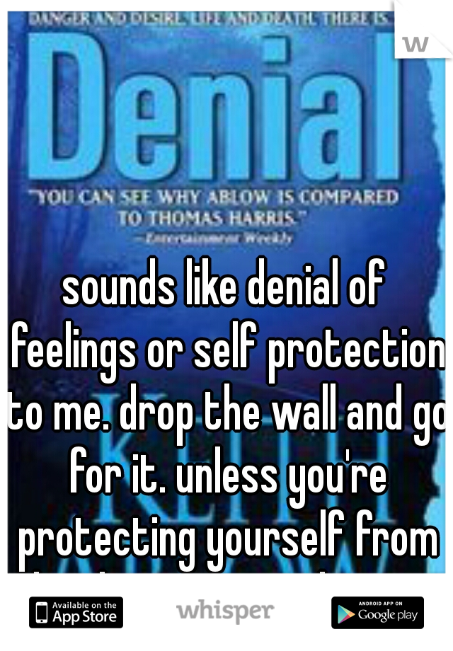 sounds like denial of feelings or self protection to me. drop the wall and go for it. unless you're protecting yourself from him hurting you... hrmm 