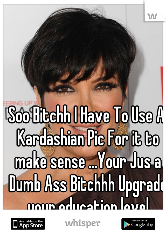 Soo Bitchh I Have To Use A Kardashian Pic For it to make sense ...Your Jus a Dumb Ass Bitchhh Upgrade your education level bitchhhhhhhhhhh