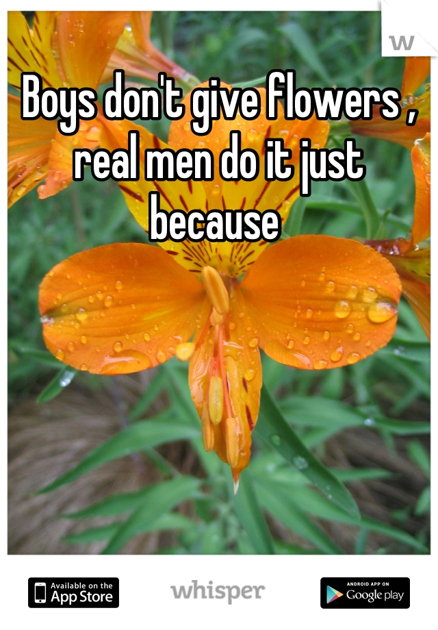 Boys don't give flowers , real men do it just because 