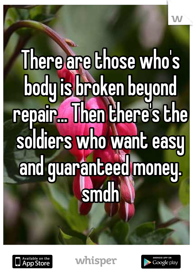 There are those who's body is broken beyond repair... Then there's the soldiers who want easy and guaranteed money. smdh