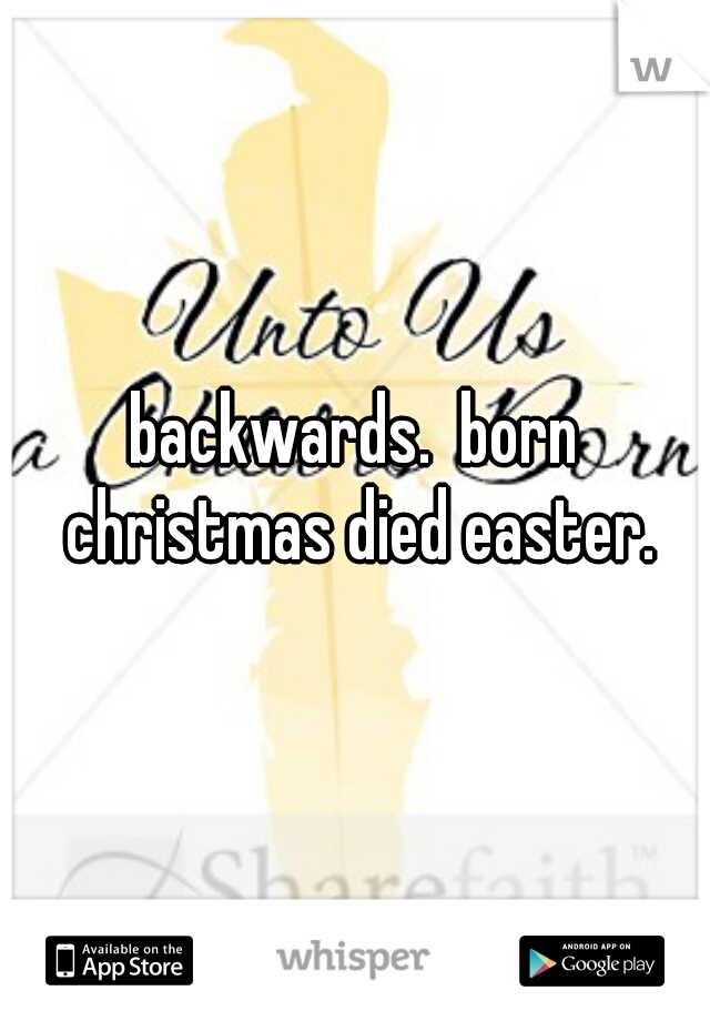 backwards.  born christmas died easter.