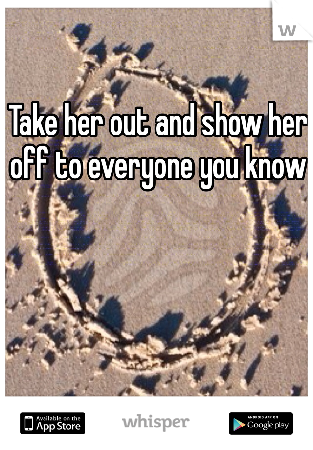 Take her out and show her off to everyone you know