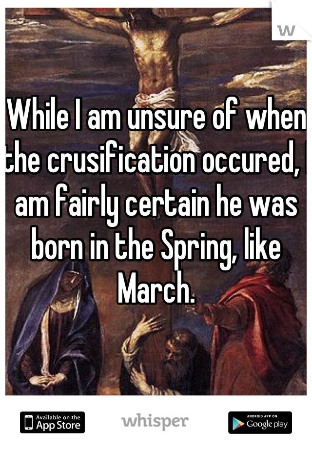 While I am unsure of when the crusification occured, I am fairly certain he was born in the Spring, like March.