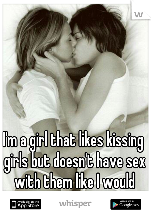 I'm a girl that likes kissing girls but doesn't have sex with them like I would with a guy.