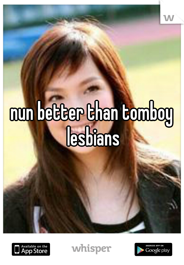 nun better than tomboy lesbians