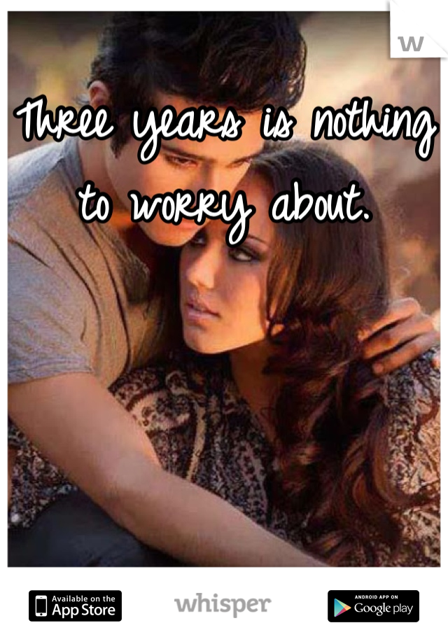 Three years is nothing to worry about.