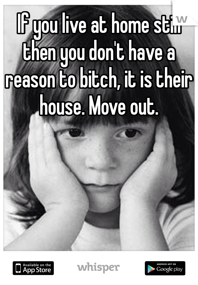 If you live at home still then you don't have a reason to bitch, it is their house. Move out. 