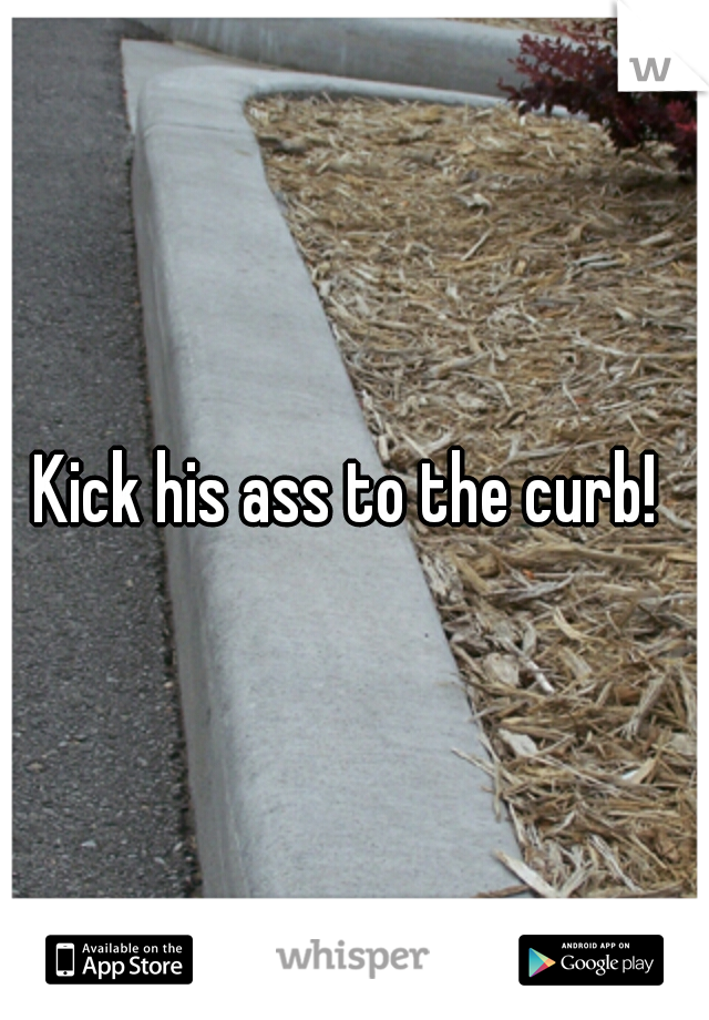 Kick his ass to the curb! 