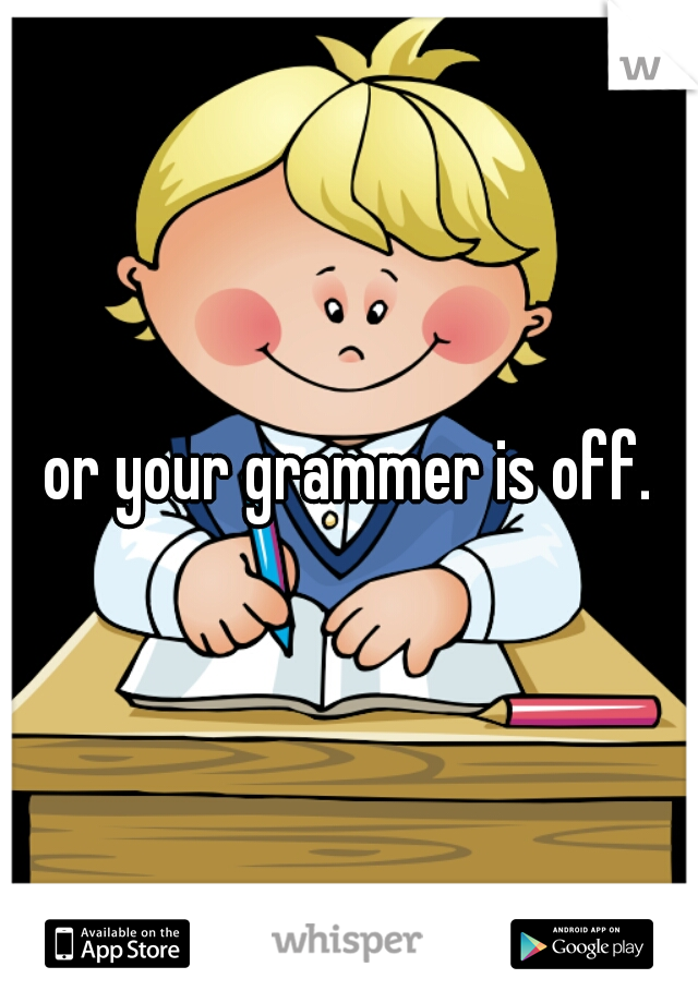or your grammer is off.
