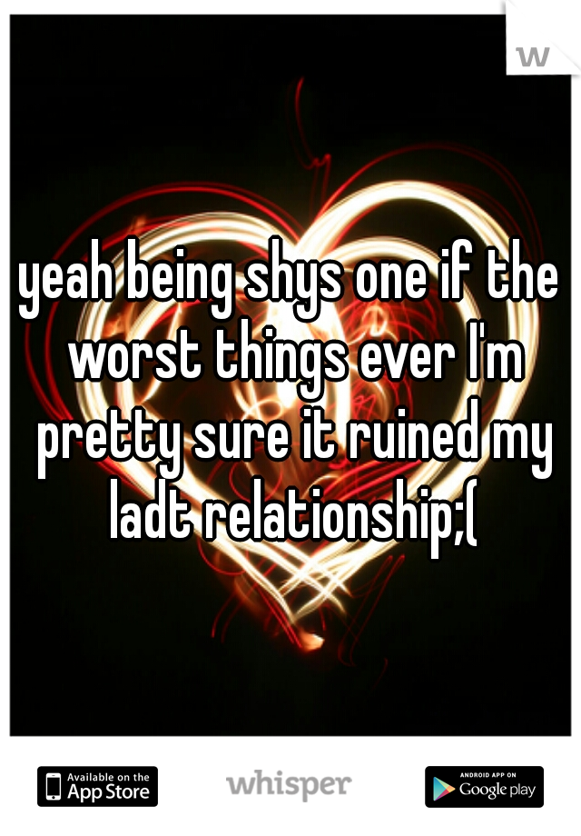 yeah being shys one if the worst things ever I'm pretty sure it ruined my ladt relationship;(
