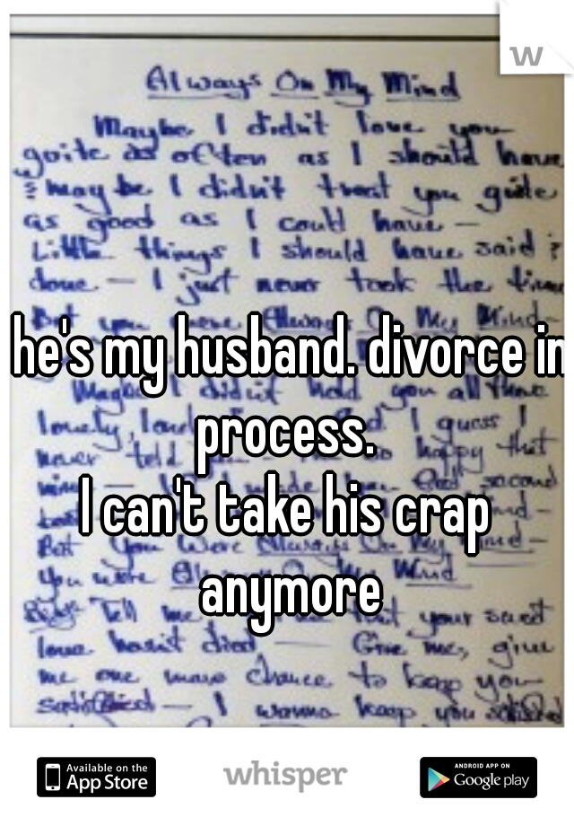  he's my husband. divorce in process. 
I can't take his crap anymore