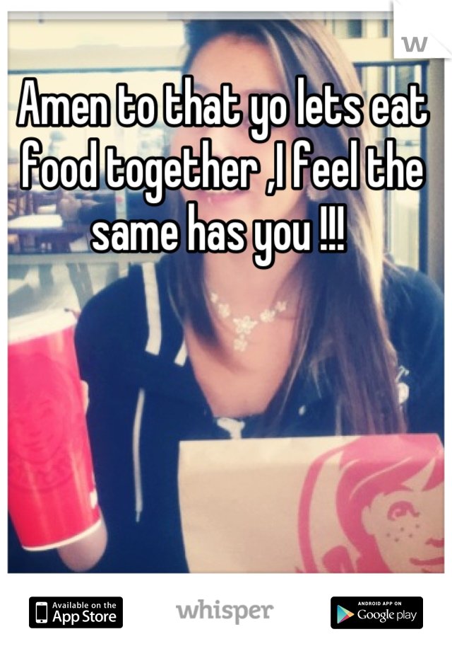 Amen to that yo lets eat food together ,I feel the same has you !!! 