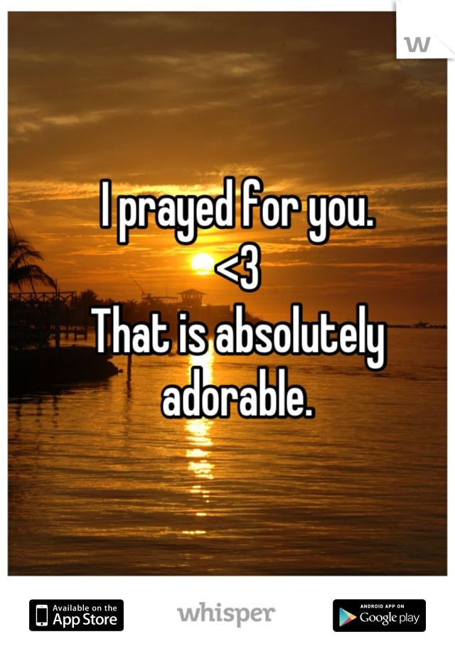 I prayed for you.
<3
That is absolutely adorable.
