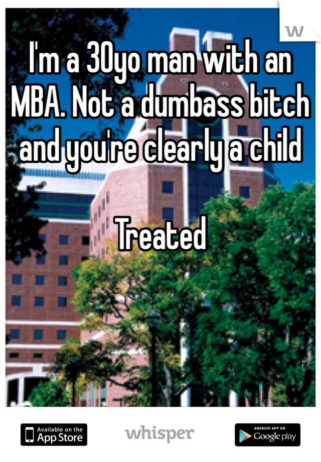 I'm a 30yo man with an MBA. Not a dumbass bitch and you're clearly a child

Treated