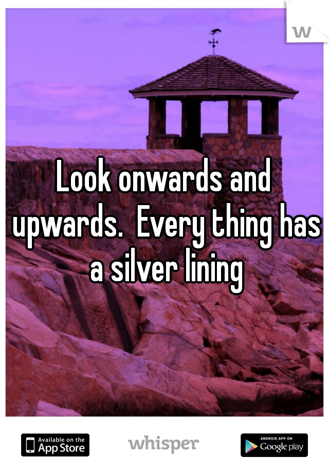 Look onwards and upwards.  Every thing has a silver lining