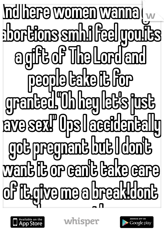 And here women wanna get abortions smh.i feel you.its a gift of The Lord and people take it for granted."Oh hey let's just have sex!" Ops I accidentally got pregnant but I don't want it or can't take care of it.give me a break!dont have sex then.