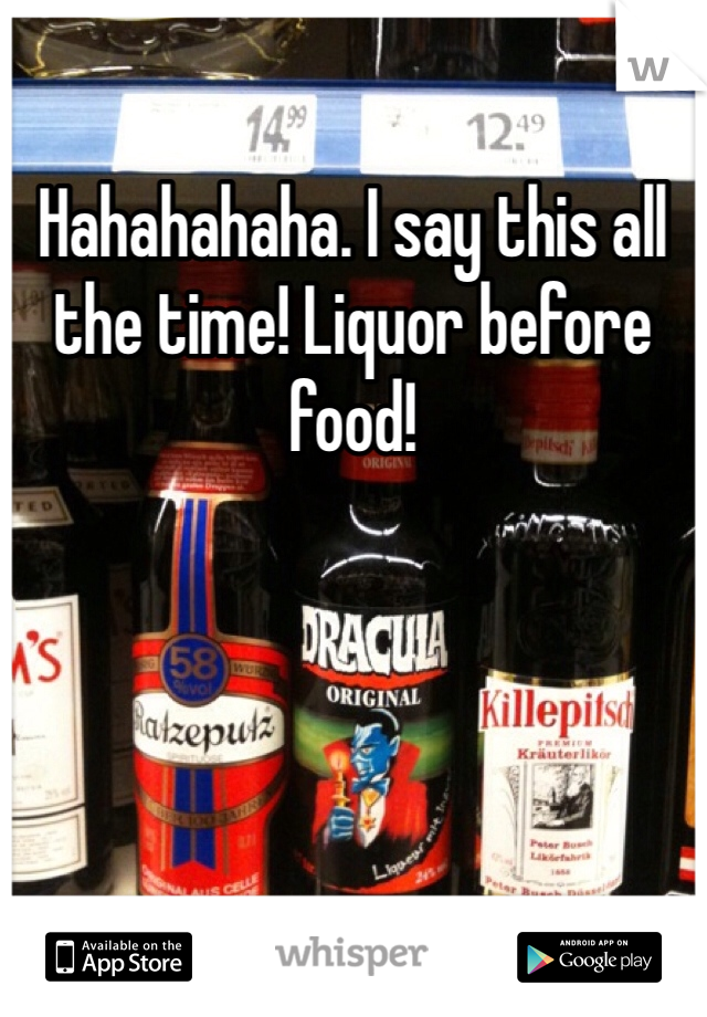 Hahahahaha. I say this all the time! Liquor before food!
