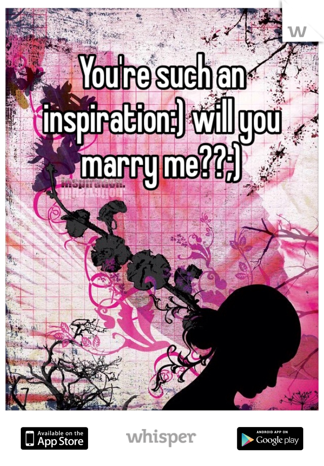 You're such an inspiration:) will you marry me??;)