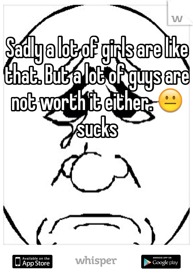 Sadly a lot of girls are like that. But a lot of guys are not worth it either. 😐 sucks