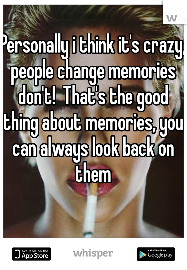 Personally i think it's crazy, people change memories don't!  That's the good thing about memories, you can always look back on them