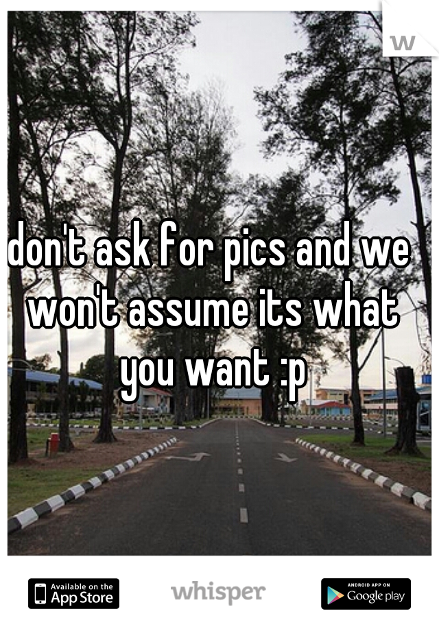 don't ask for pics and we won't assume its what you want :p