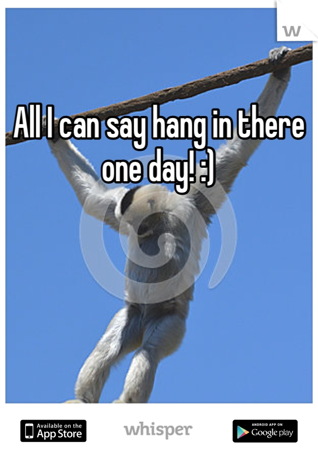 All I can say hang in there one day! :)