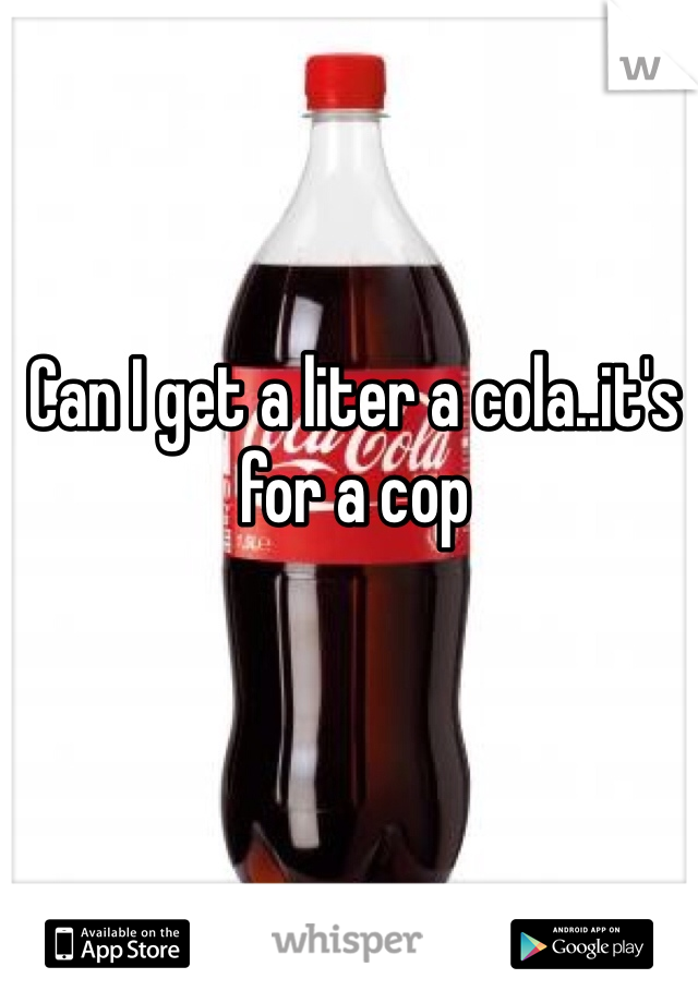 Can I get a liter a cola..it's for a cop 