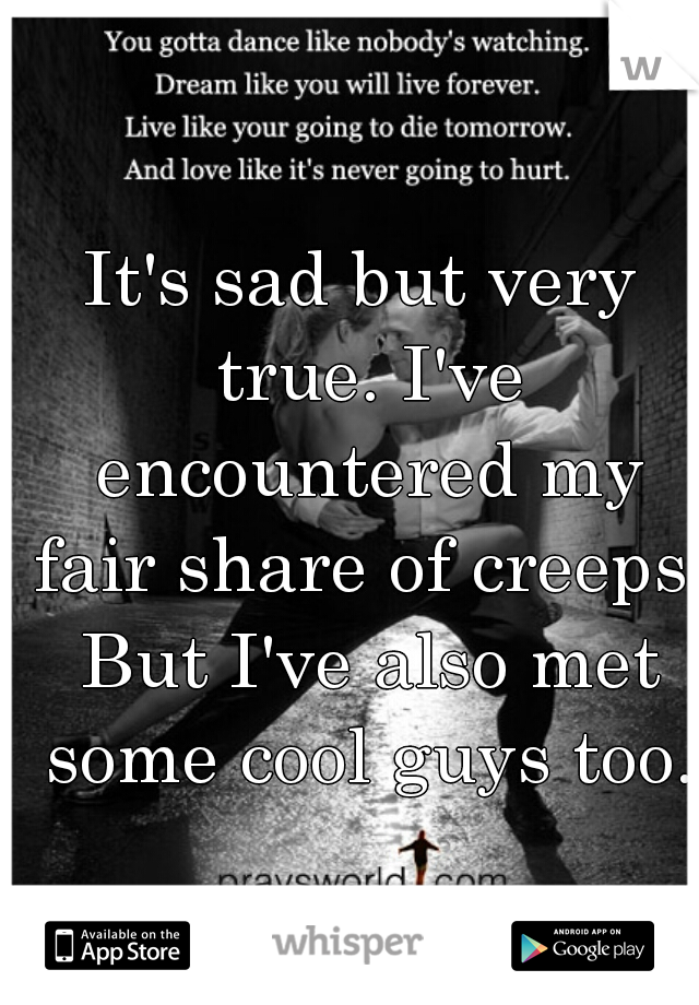 It's sad but very true. I've encountered my fair share of creeps. But I've also met some cool guys too.