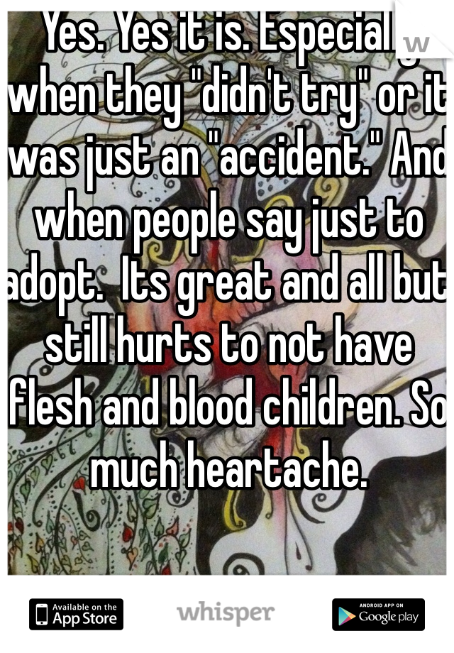 Yes. Yes it is. Especially when they "didn't try" or it was just an "accident." And when people say just to adopt.  Its great and all but still hurts to not have flesh and blood children. So much heartache. 