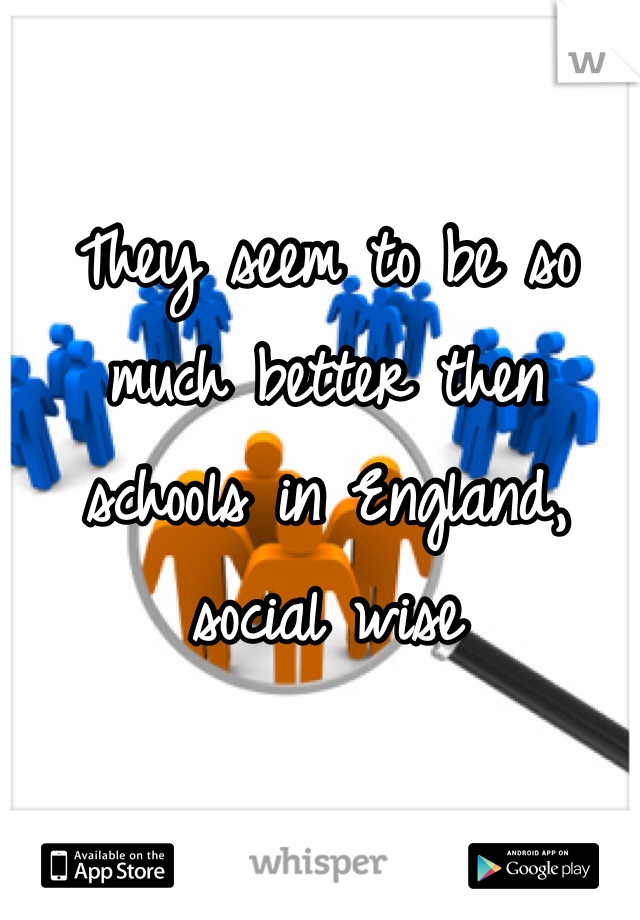 They seem to be so much better then schools in England, social wise 