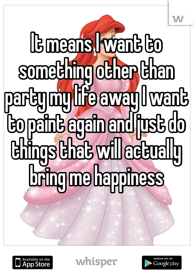 It means I want to something other than party my life away I want to paint again and just do things that will actually bring me happiness