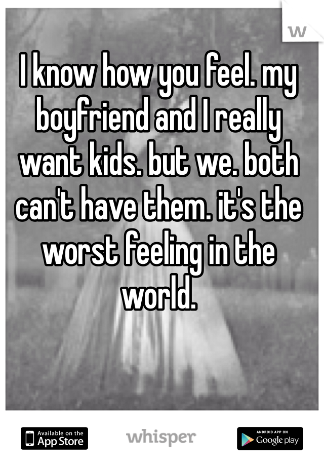 I know how you feel. my boyfriend and I really want kids. but we. both can't have them. it's the worst feeling in the world. 