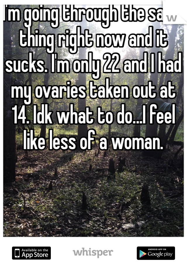 I'm going through the same thing right now and it sucks. I'm only 22 and I had my ovaries taken out at 14. Idk what to do...I feel like less of a woman.