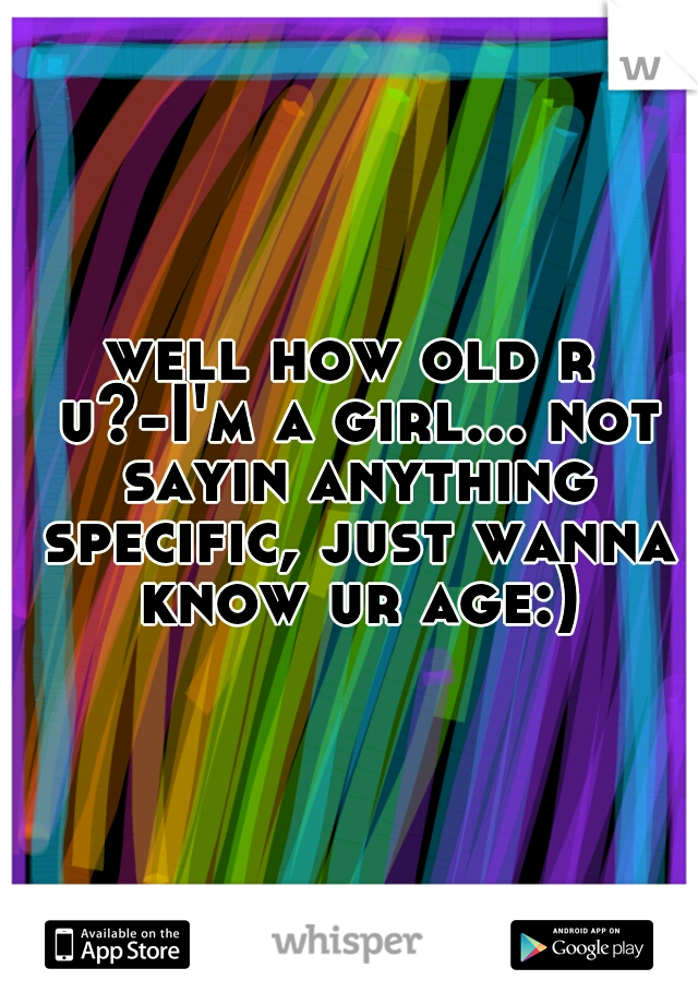 well how old r u?-I'm a girl... not sayin anything specific, just wanna know ur age:)